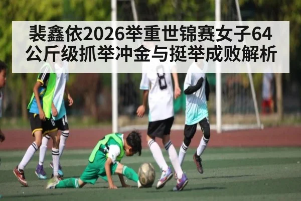 裴鑫依2026举重世锦赛女子64公斤级抓举冲金与挺举成败解析