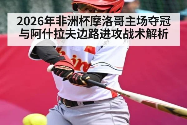 2026年非洲杯摩洛哥主场夺冠与阿什拉夫边路进攻战术解析